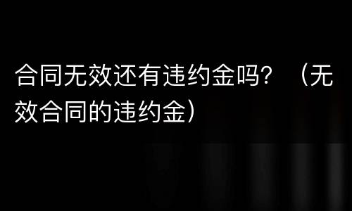 合同无效还有违约金吗？（无效合同的违约金）