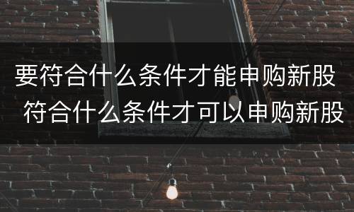 要符合什么条件才能申购新股 符合什么条件才可以申购新股