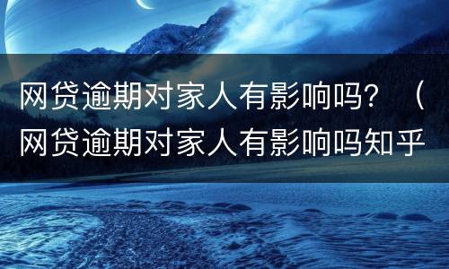 网贷逾期对家人有影响吗？（网贷逾期对家人有影响吗知乎）