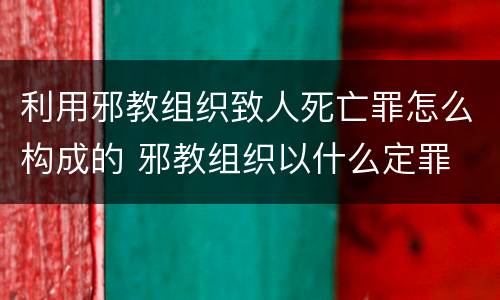 利用邪教组织致人死亡罪怎么构成的 邪教组织以什么定罪