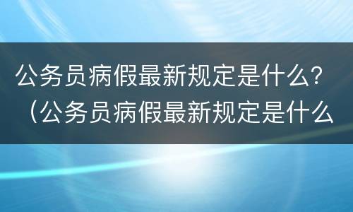 公务员病假最新规定是什么？（公务员病假最新规定是什么意思）