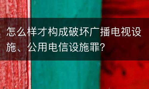 怎么样才构成破坏广播电视设施、公用电信设施罪？