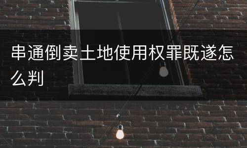 串通倒卖土地使用权罪既遂怎么判