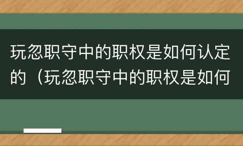 玩忽职守中的职权是如何认定的（玩忽职守中的职权是如何认定的呢）