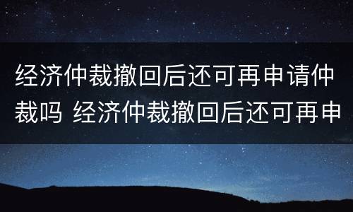 经济仲裁撤回后还可再申请仲裁吗 经济仲裁撤回后还可再申请仲裁吗法院