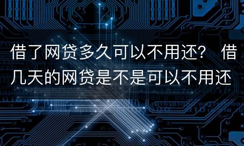借了网贷多久可以不用还？ 借几天的网贷是不是可以不用还