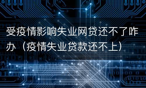 受疫情影响失业网贷还不了咋办（疫情失业贷款还不上）