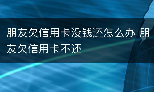 朋友欠信用卡没钱还怎么办 朋友欠信用卡不还