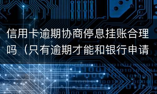 信用卡逾期协商停息挂账合理吗（只有逾期才能和银行申请停息挂账吗）