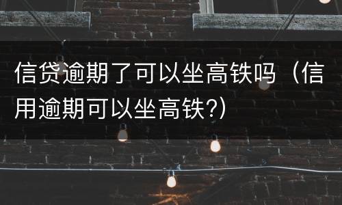信贷逾期了可以坐高铁吗（信用逾期可以坐高铁?）