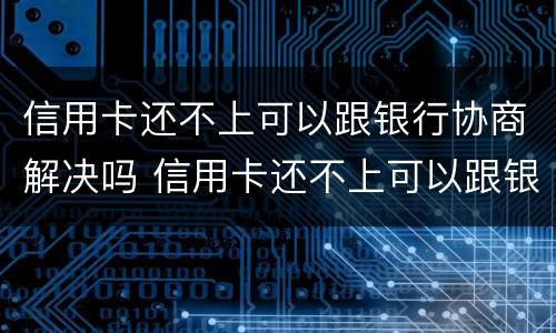 信用卡还不上可以跟银行协商解决吗 信用卡还不上可以跟银行协商解决吗知乎