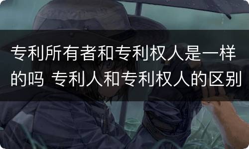 专利所有者和专利权人是一样的吗 专利人和专利权人的区别