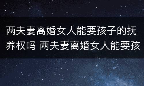 两夫妻离婚女人能要孩子的抚养权吗 两夫妻离婚女人能要孩子的抚养权吗知乎