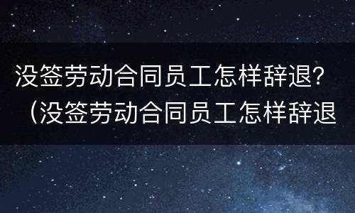 没签劳动合同员工怎样辞退？（没签劳动合同员工怎样辞退员工）