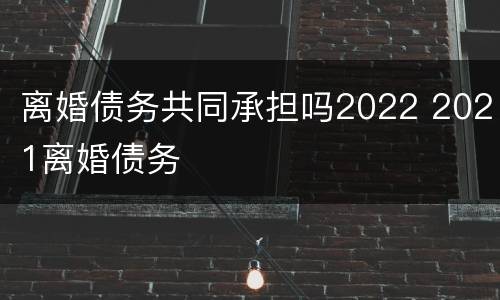 离婚债务共同承担吗2022 2021离婚债务