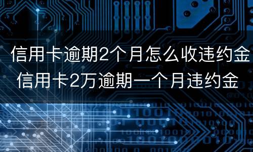 信用卡逾期2个月怎么收违约金 信用卡2万逾期一个月违约金和利息是多少?