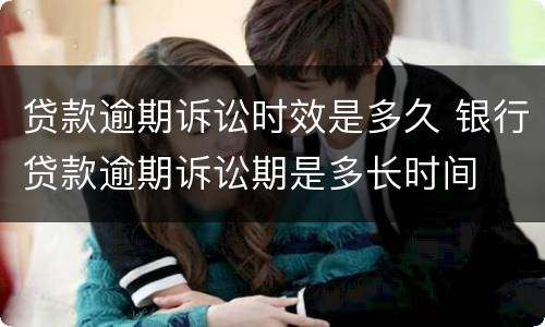 贷款逾期诉讼时效是多久 银行贷款逾期诉讼期是多长时间