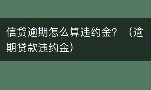 信贷逾期怎么算违约金？（逾期贷款违约金）