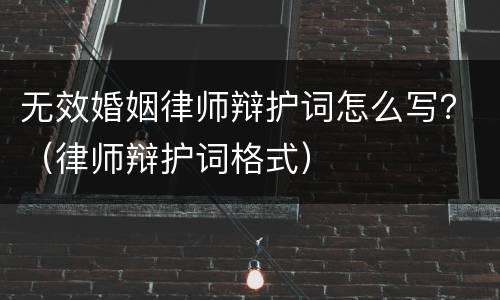 无效婚姻律师辩护词怎么写？（律师辩护词格式）