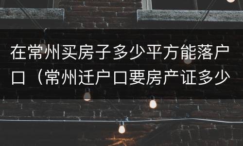 在常州买房子多少平方能落户口（常州迁户口要房产证多少面积）