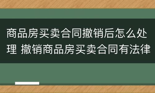 商品房买卖合同撤销后怎么处理 撤销商品房买卖合同有法律依据吗?