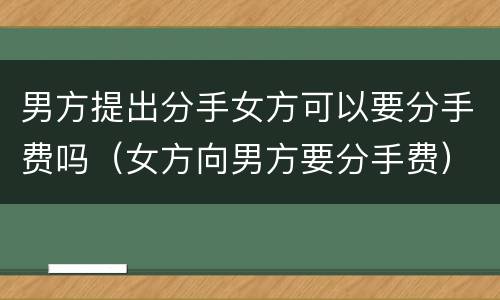 男方提出分手女方可以要分手费吗（女方向男方要分手费）