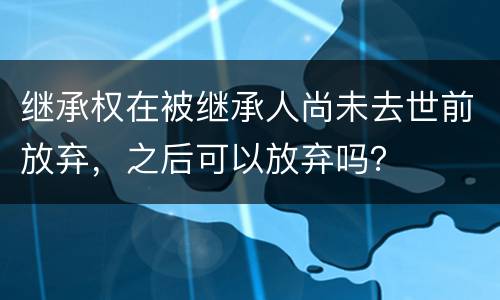 继承权在被继承人尚未去世前放弃，之后可以放弃吗？