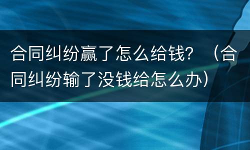 合同纠纷赢了怎么给钱？（合同纠纷输了没钱给怎么办）