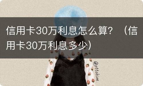 信用卡30万利息怎么算？（信用卡30万利息多少）