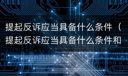 提起反诉应当具备什么条件（提起反诉应当具备什么条件和程序）
