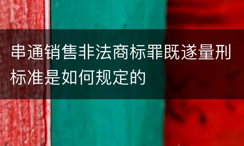 串通销售非法商标罪既遂量刑标准是如何规定的