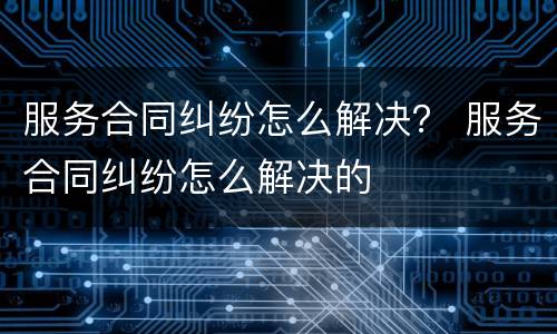 服务合同纠纷怎么解决？ 服务合同纠纷怎么解决的