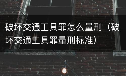 破坏交通工具罪怎么量刑（破坏交通工具罪量刑标准）