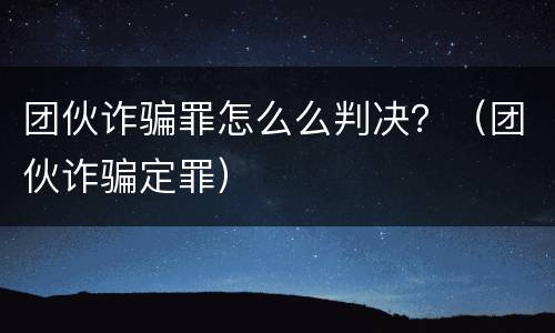 团伙诈骗罪怎么么判决？（团伙诈骗定罪）