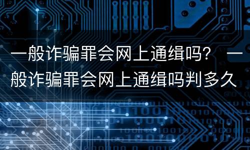 一般诈骗罪会网上通缉吗？ 一般诈骗罪会网上通缉吗判多久