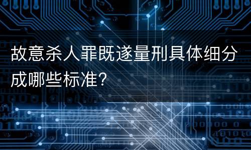 故意杀人罪既遂量刑具体细分成哪些标准?