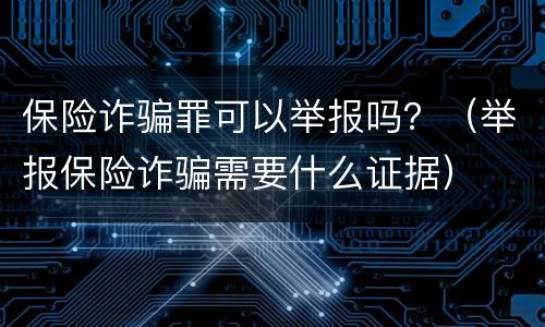 保险诈骗罪可以举报吗？（举报保险诈骗需要什么证据）