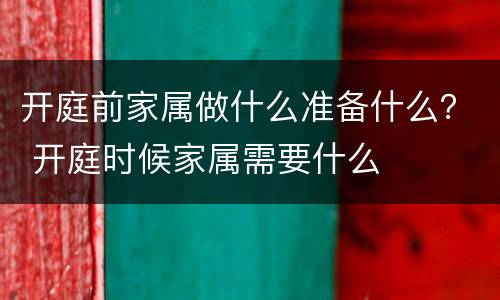 开庭前家属做什么准备什么？ 开庭时候家属需要什么