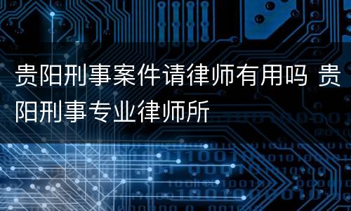 贵阳刑事案件请律师有用吗 贵阳刑事专业律师所