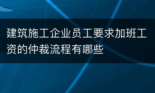 建筑施工企业员工要求加班工资的仲裁流程有哪些