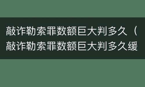 敲诈勒索罪数额巨大判多久（敲诈勒索罪数额巨大判多久缓刑）