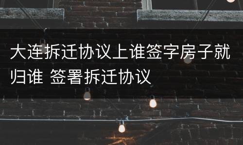 大连拆迁协议上谁签字房子就归谁 签署拆迁协议