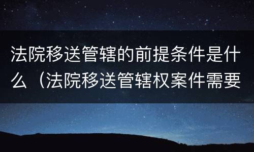 法院移送管辖的前提条件是什么（法院移送管辖权案件需要多久）