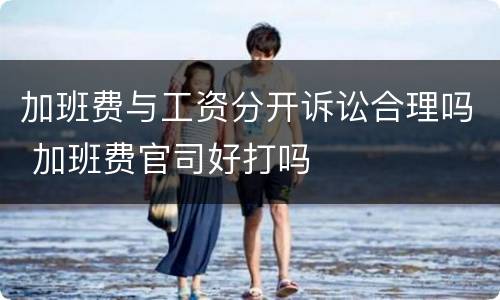 加班费与工资分开诉讼合理吗 加班费官司好打吗