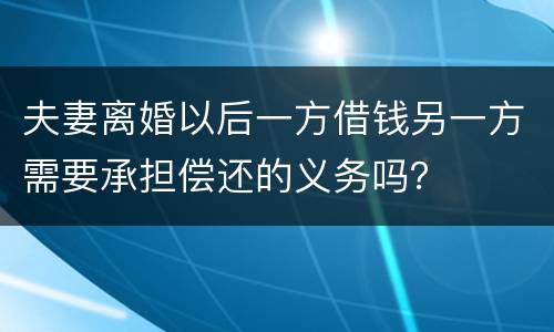 夫妻离婚以后一方借钱另一方需要承担偿还的义务吗？