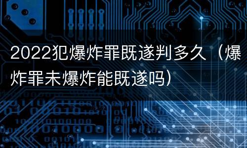 2022犯爆炸罪既遂判多久（爆炸罪未爆炸能既遂吗）