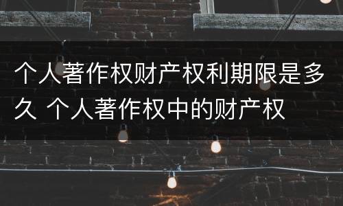个人著作权财产权利期限是多久 个人著作权中的财产权