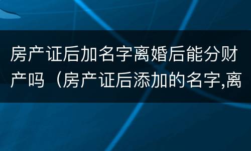 房产证后加名字离婚后能分财产吗（房产证后添加的名字,离婚后房子怎么处理）