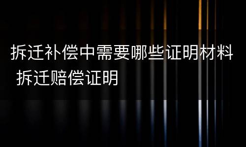 拆迁补偿中需要哪些证明材料 拆迁赔偿证明