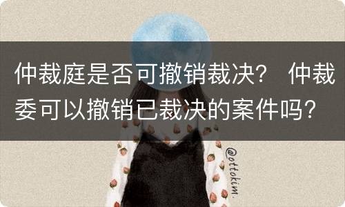 仲裁庭是否可撤销裁决？ 仲裁委可以撤销已裁决的案件吗?